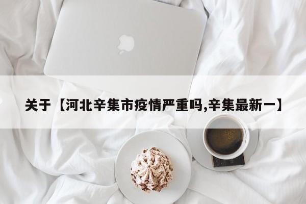 关于【河北辛集市疫情严重吗,辛集最新一】