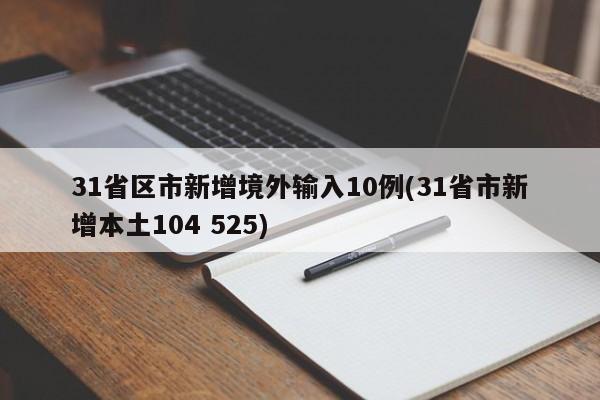 31省区市新增境外输入10例(31省市新增本土104 525)