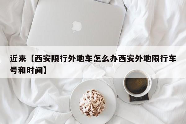 近来【西安限行外地车怎么办西安外地限行车号和时间】