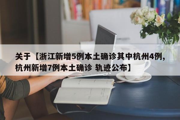 关于【浙江新增5例本土确诊其中杭州4例,杭州新增7例本土确诊 轨迹公布】