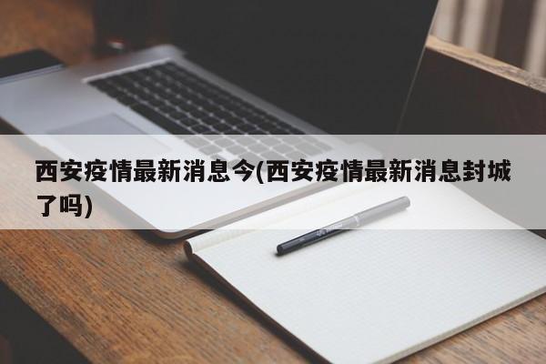西安疫情最新消息今(西安疫情最新消息封城了吗)