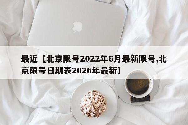 最近【北京限号2022年6月最新限号,北京限号日期表2026年最新】