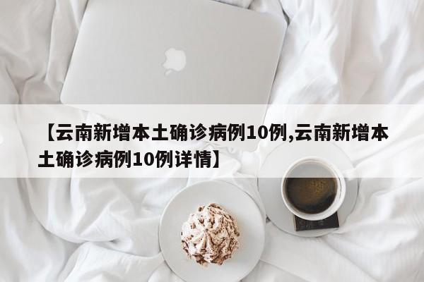 【云南新增本土确诊病例10例,云南新增本土确诊病例10例详情】