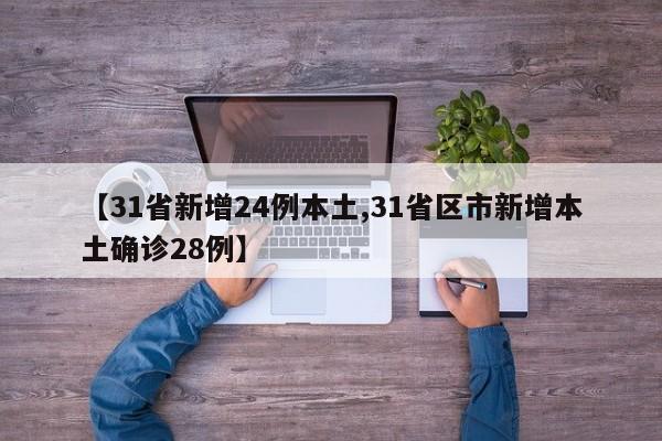 【31省新增24例本土,31省区市新增本土确诊28例】