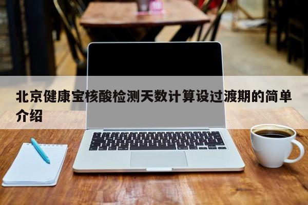 北京健康宝核酸检测天数计算设过渡期的简单介绍
