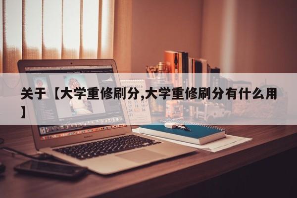 关于【大学重修刷分,大学重修刷分有什么用】
