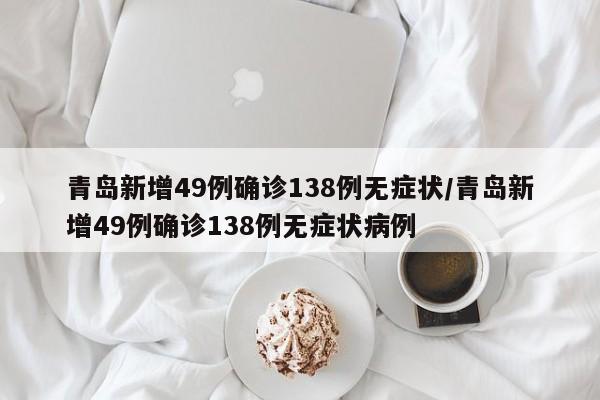 青岛新增49例确诊138例无症状/青岛新增49例确诊138例无症状病例