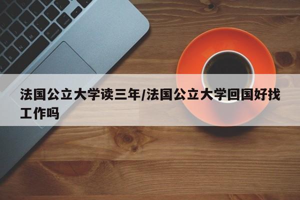 法国公立大学读三年/法国公立大学回国好找工作吗