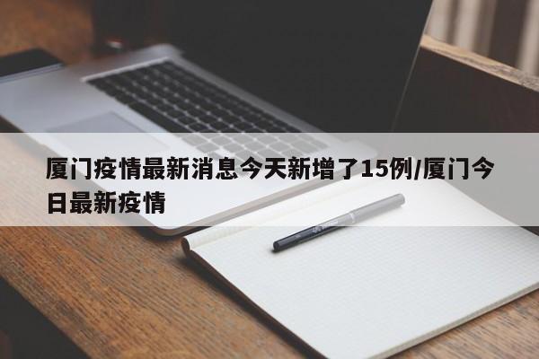厦门疫情最新消息今天新增了15例/厦门今日最新疫情