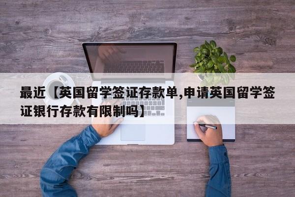最近【英国留学签证存款单,申请英国留学签证银行存款有限制吗】