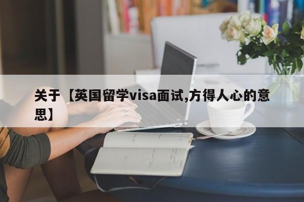 关于【英国留学visa面试,方得人心的意思】