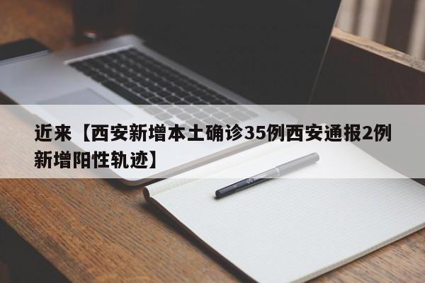 近来【西安新增本土确诊35例西安通报2例新增阳性轨迹】