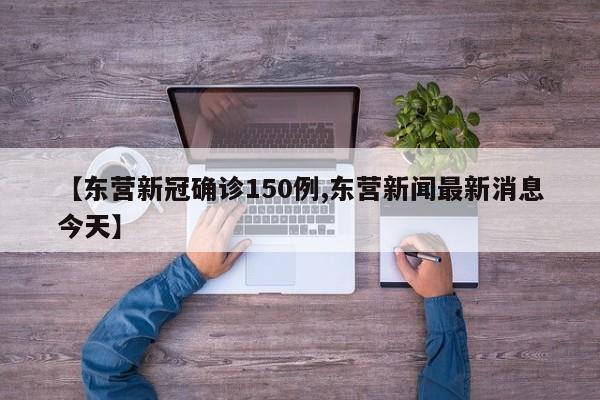 【东营新冠确诊150例,东营新闻最新消息今天】