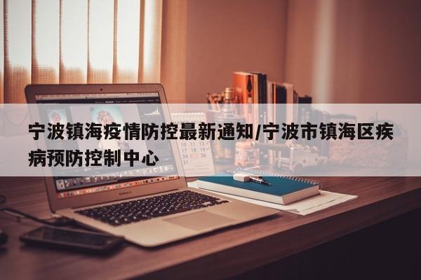 宁波镇海疫情防控最新通知/宁波市镇海区疾病预防控制中心