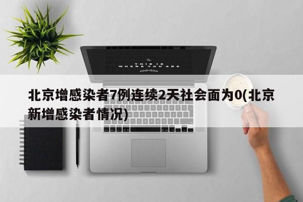 北京增感染者7例连续2天社会面为0(北京新增感染者情况)