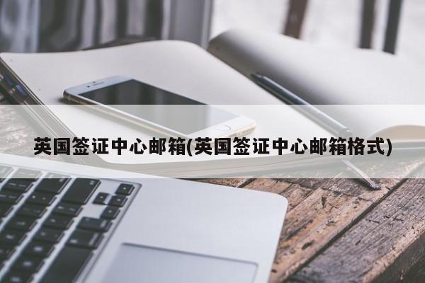 英国签证中心邮箱(英国签证中心邮箱格式)