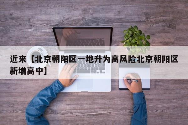 近来【北京朝阳区一地升为高风险北京朝阳区新增高中】