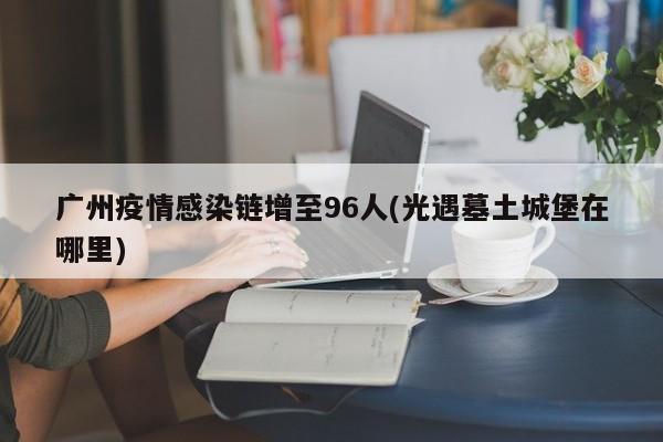 广州疫情感染链增至96人(光遇墓土城堡在哪里)