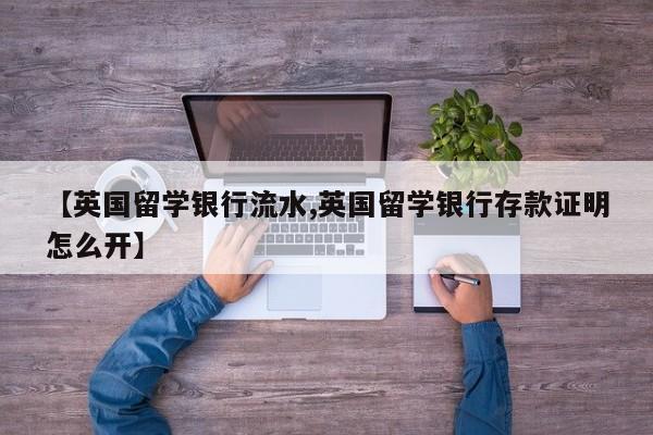 【英国留学银行流水,英国留学银行存款证明怎么开】