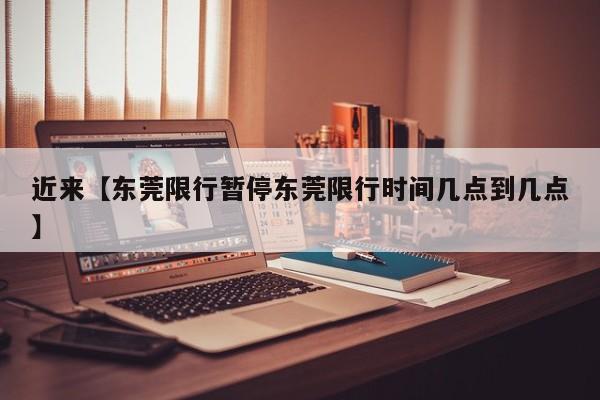 近来【东莞限行暂停东莞限行时间几点到几点】