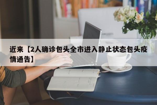 近来【2人确诊包头全市进入静止状态包头疫情通告】