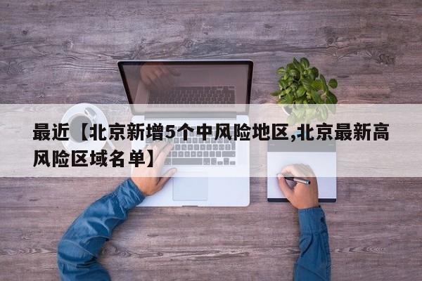 最近【北京新增5个中风险地区,北京最新高风险区域名单】