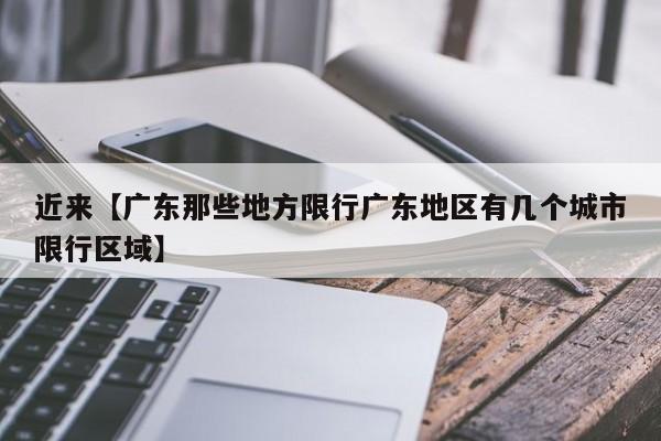 近来【广东那些地方限行广东地区有几个城市限行区域】