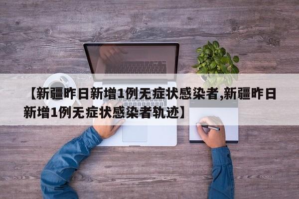 【新疆昨日新增1例无症状感染者,新疆昨日新增1例无症状感染者轨迹】