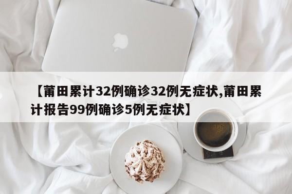 【莆田累计32例确诊32例无症状,莆田累计报告99例确诊5例无症状】