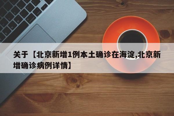 关于【北京新增1例本土确诊在海淀,北京新增确诊病例详情】