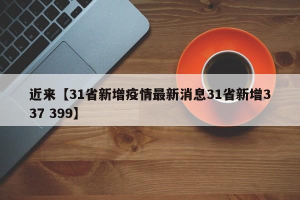 近来【31省新增疫情最新消息31省新增337 399】