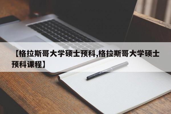 【格拉斯哥大学硕士预科,格拉斯哥大学硕士预科课程】