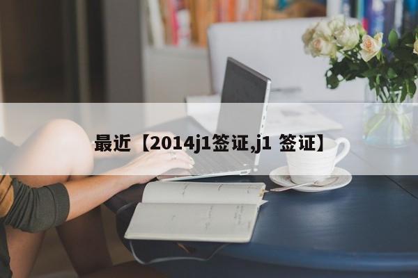 最近【2014j1签证,j1 签证】