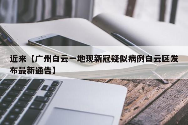 近来【广州白云一地现新冠疑似病例白云区发布最新通告】
