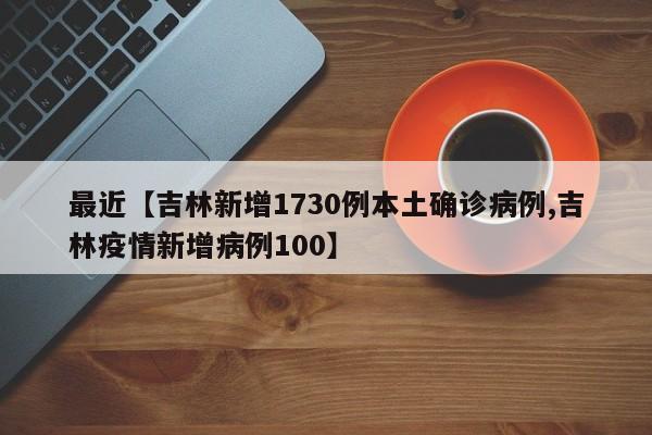 最近【吉林新增1730例本土确诊病例,吉林疫情新增病例100】