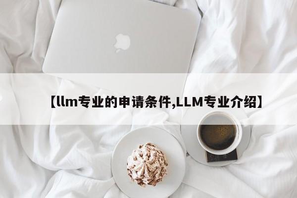 【llm专业的申请条件,LLM专业介绍】