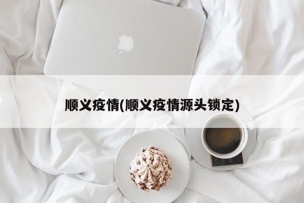 顺义疫情(顺义疫情源头锁定)