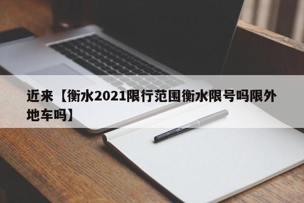 近来【衡水2021限行范围衡水限号吗限外地车吗】
