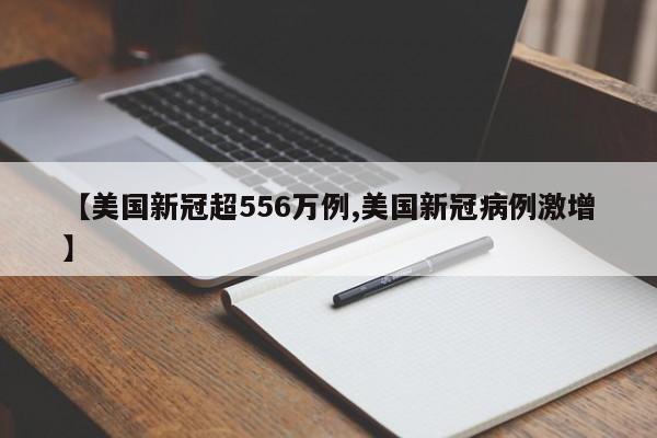 【美国新冠超556万例,美国新冠病例激增】