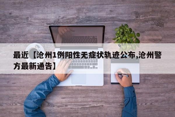 最近【沧州1例阳性无症状轨迹公布,沧州警方最新通告】
