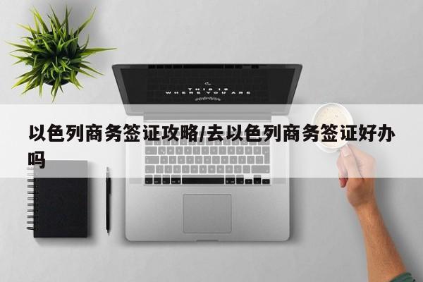 以色列商务签证攻略/去以色列商务签证好办吗