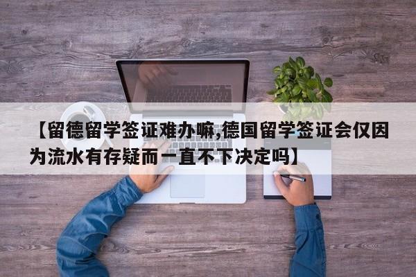【留德留学签证难办嘛,德国留学签证会仅因为流水有存疑而一直不下决定吗】