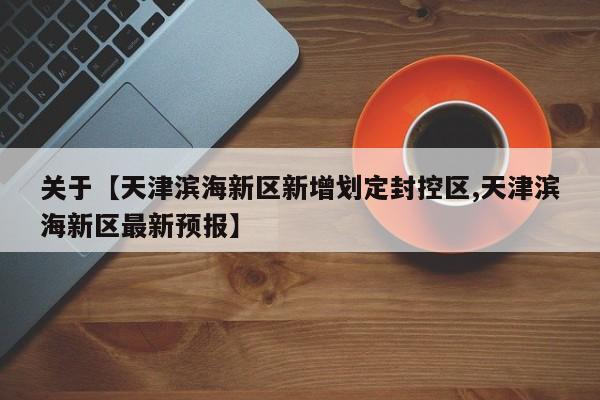 关于【天津滨海新区新增划定封控区,天津滨海新区最新预报】