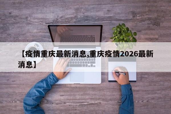 【疫情重庆最新消息,重庆疫情2026最新消息】