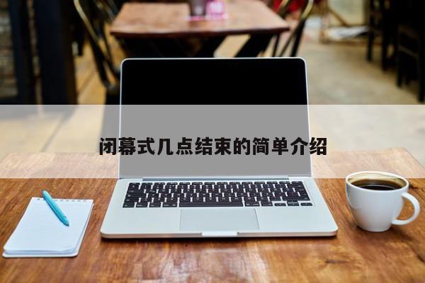 闭幕式几点结束的简单介绍