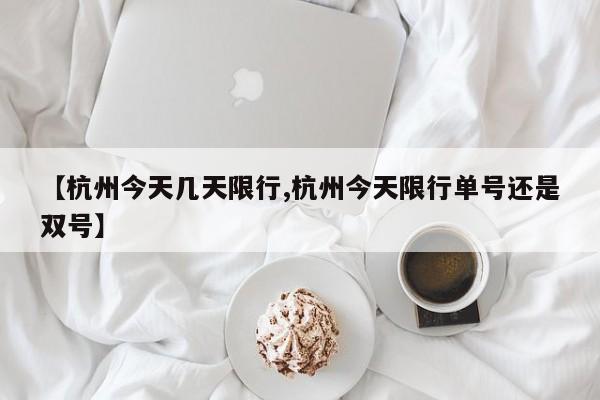 【杭州今天几天限行,杭州今天限行单号还是双号】