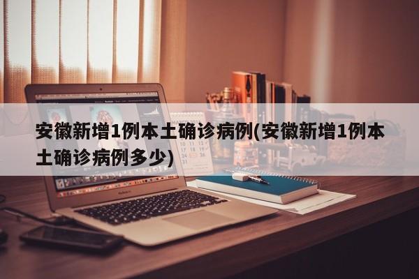 安徽新增1例本土确诊病例(安徽新增1例本土确诊病例多少)