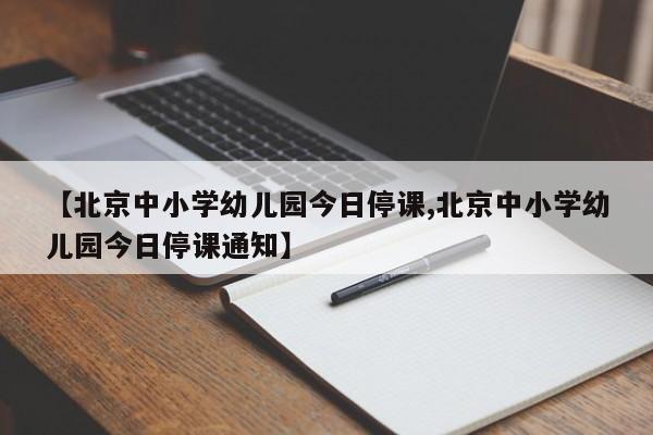 【北京中小学幼儿园今日停课,北京中小学幼儿园今日停课通知】