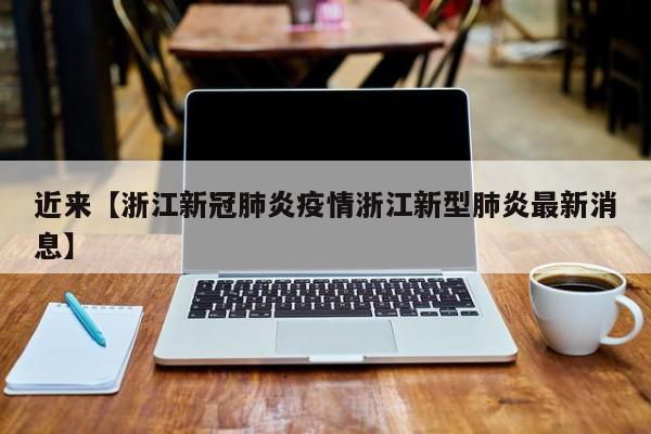 近来【浙江新冠肺炎疫情浙江新型肺炎最新消息】