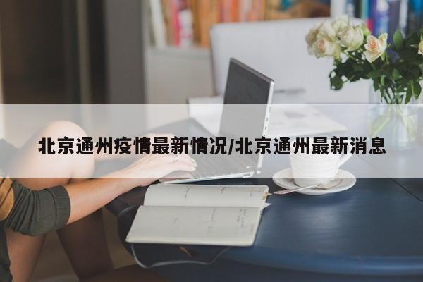 北京通州疫情最新情况/北京通州最新消息